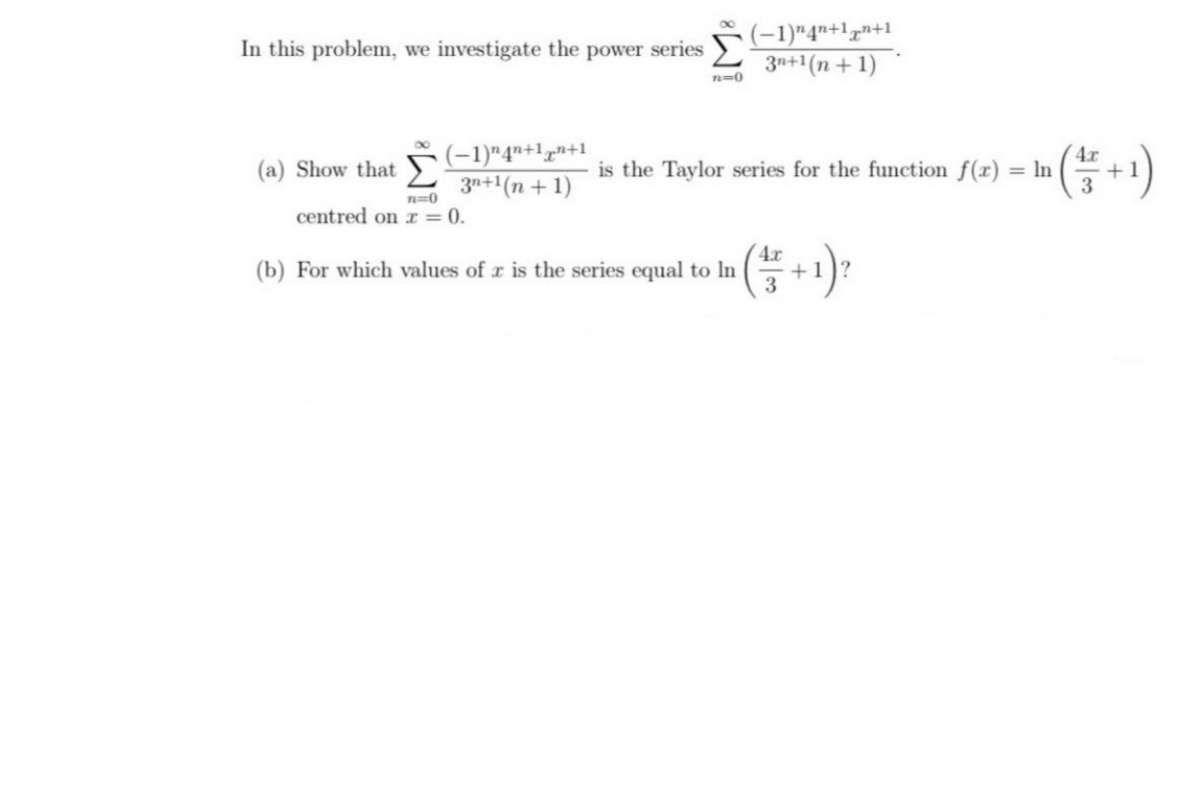 (-1)"4"+17n+1
3n+1(n +1)
In this problem, we investigate the power series
n=0
(-1)"4"+1,n+1
3n+1(n + 1)
4.x
is the Taylor series for the function f(x) = In
(a) Show that
n=0
centred on r = 0.
4.x
(b) For which values of r is the series equal to In
+1
