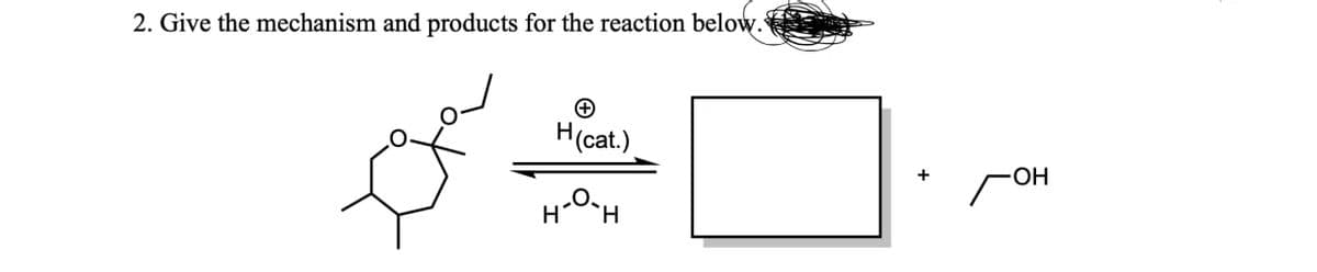 2. Give the mechanism and products for the reaction below..
④
H(cat.)
H-O-H
-OH