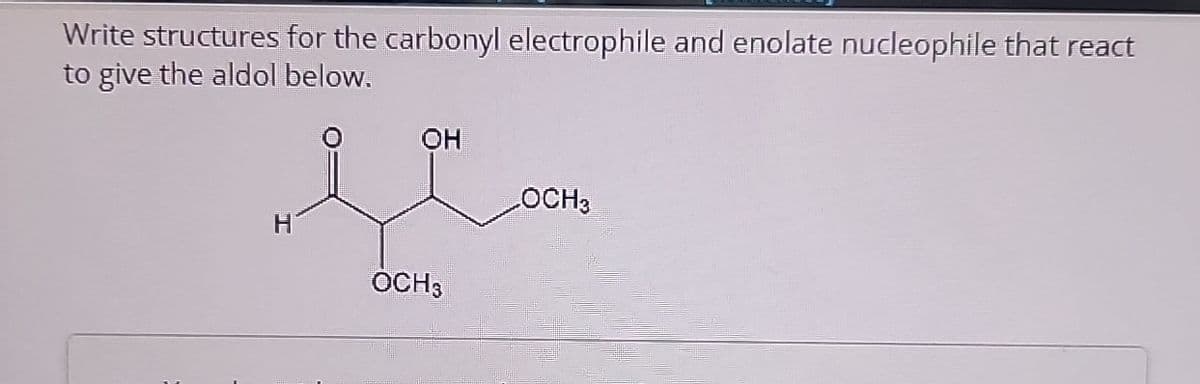 Write structures for the carbonyl electrophile and enolate nucleophile that react
to give the aldol below.
OH
LOCH3
H
OCH 3