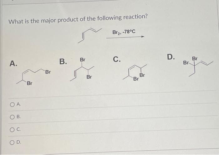 What is the major product of the following reaction?
Br2, -78°C
С.
D.
A.
В.
Br
Br
Br
Br
Br
Br
Br
Br
O A.
OC.
O D.
B.
