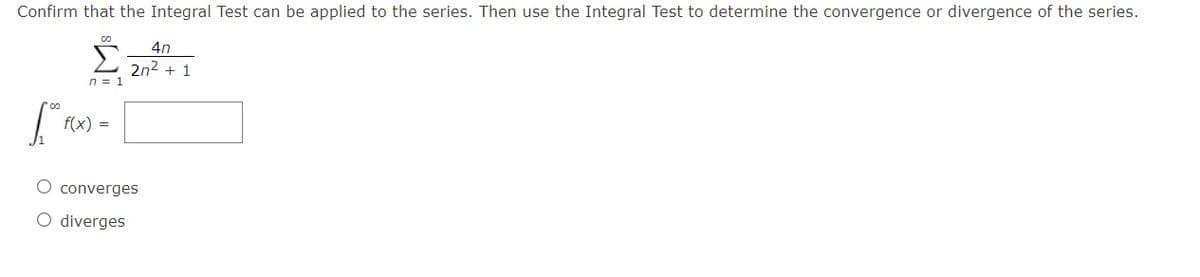 Confirm that the Integral Test can be applied to the series. Then use the Integral Test to determine the convergence or divergence of the series.
4n
Σ
2n2 .
+ 1
n = 1
f(x) =
O converges
O diverges
