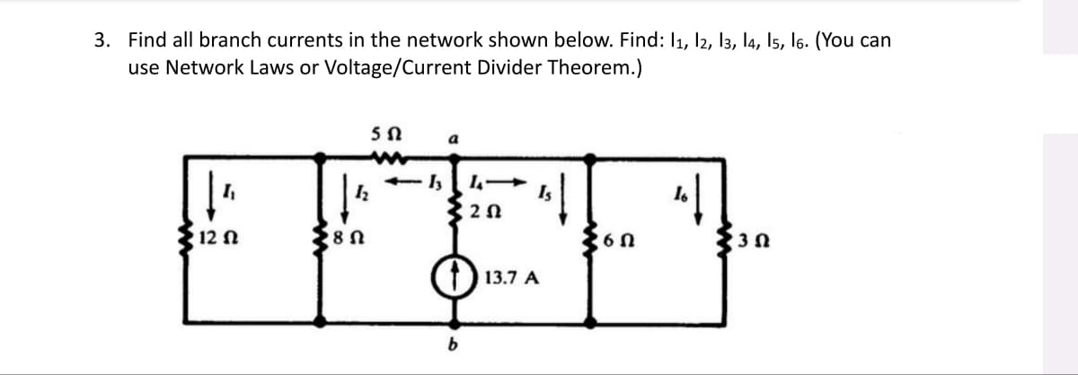 3. Find all branch currents in the network shown below. Find: 11, 12, 13, 14, 15, 16. (You can
use Network Laws or Voltage/Current Divider Theorem.)
|4
12 Ω
18 Ω
55
a
3202
b
13.7 A
260
3 Ω