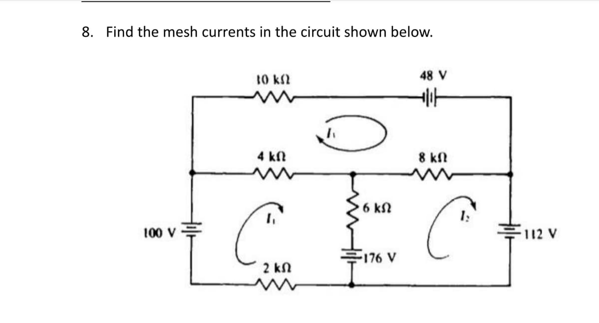 8. Find the mesh currents in the circuit shown below.
100 V
10 ΚΩ
4 ΚΩ
C
2 ΚΩ
• 6 ΚΩ
-176 V
48 V
alit
8 ΚΩ
C
-112 V