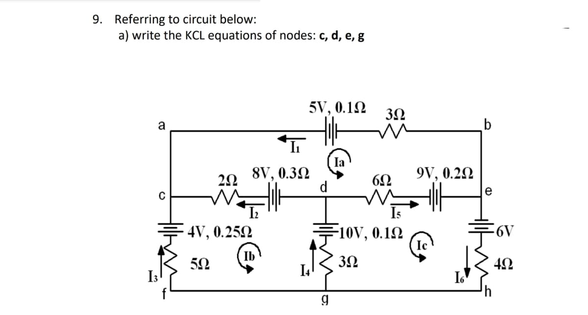 9. Referring to circuit below:
a) write the KCL equations of nodes: c, d, e, g
a
C
202
m
4V, 0.250
50
5V, 0.19
I₁
8V, 0.30
Ib
d
g
Ia
30
6Ω
=10V, 0.1Ω
30
9V, 0.2Q
e
-6V
49