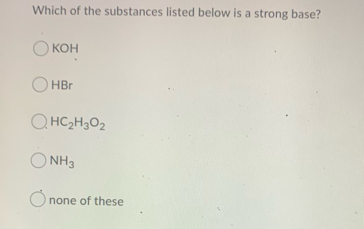 Which of the substances listed below is a strong base?
КОН
HBr
O. HC2H3O2
NH3
none of these
