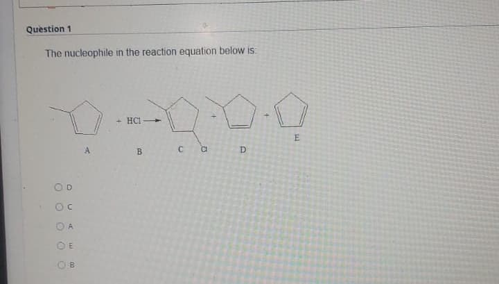 Quèstion 1
The nucleophile in the reaction equation below is:
+ HCl
E
A
B
C
D.
OD
O E
