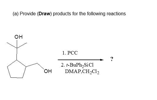 (a) Provide (Draw) products for the following reactions
OH
OH
1. PCC
2. t-BuPh₂SiCl
DMAP,CH₂Cl2