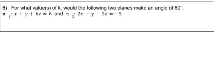 6) For what value(s) of k, would the following two planes make an angle of 60°.
x + y + kz = 6 and n : 2x - y – 2z =- 5
