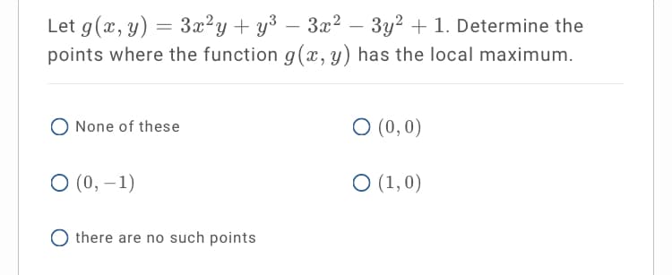 Let g(x, y) = 3x²y+ y³ – 3x² – 3y2 + 1. Determine the
points where the function g(x, y) has the local maximum.
-
O None of these
O (0,0)
O (0, –1)
O (1,0)
O there are no such points
