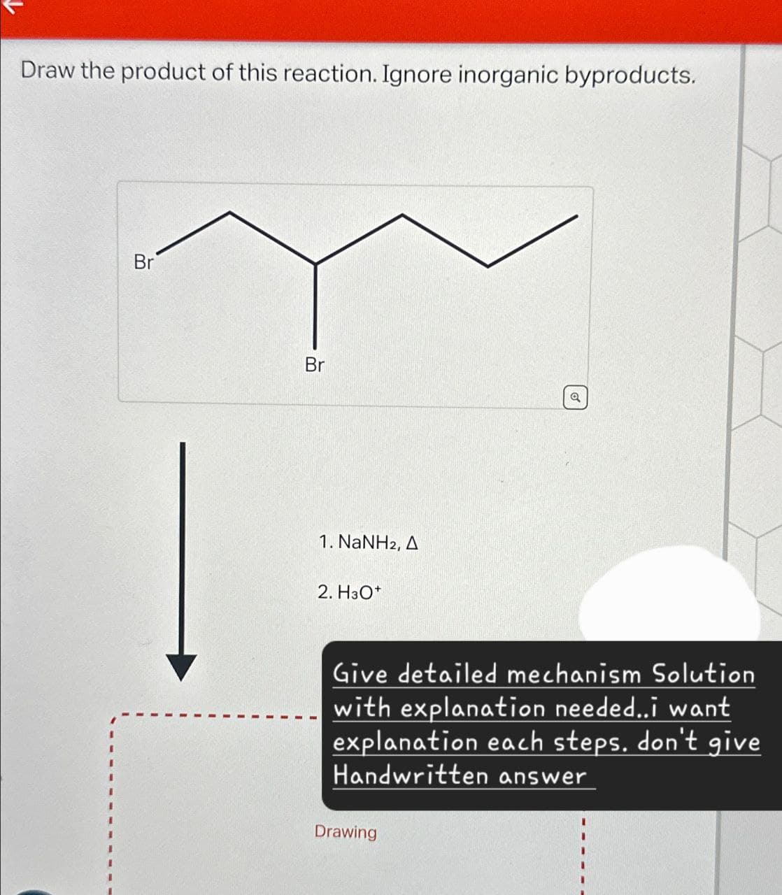 Draw the product of this reaction. Ignore inorganic byproducts.
Br
Br
Q
1. NaNH2, A
2. H3O+
Give detailed mechanism Solution
with explanation needed..i want
explanation each steps. don't give
Handwritten answer
Drawing