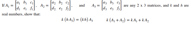 [a, b, ci]
[a2 b2 c2]
A, =
[d2 e2 ]
a3 bz C3
Az =
If A =
and
are any 2 x 3 matrices, and k and h are
[d, e fi]
[d3 ez f3]
real numbers, show that:
k (h Az) = (kh) A3
k (A, + A2) = k Aj +k A,
