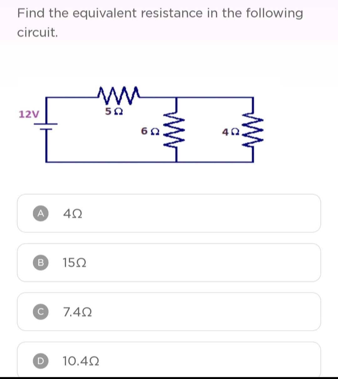 Find the equivalent resistance in the following
circuit.
12V
A
Β
C
D
4Ω
15Ω
7.4Ω
Μ
10.4Ω
5Ω
6Ω