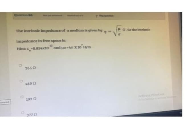 Question
"
The intrinsic impedance of a medium is given by
impedance in free space is:
Hint: -8.854x10 and μo -4m x 10' H/m
2650
4890
1920
377 0
Q.So the intrinsic