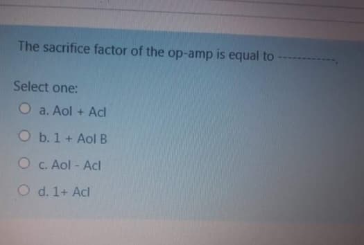 The sacrifice factor of the op-amp is equal to -
Select one:
a. Aol + Acl
O b. 1 + Aol B
O c. Aol - Acl
O d. 1+ Acl