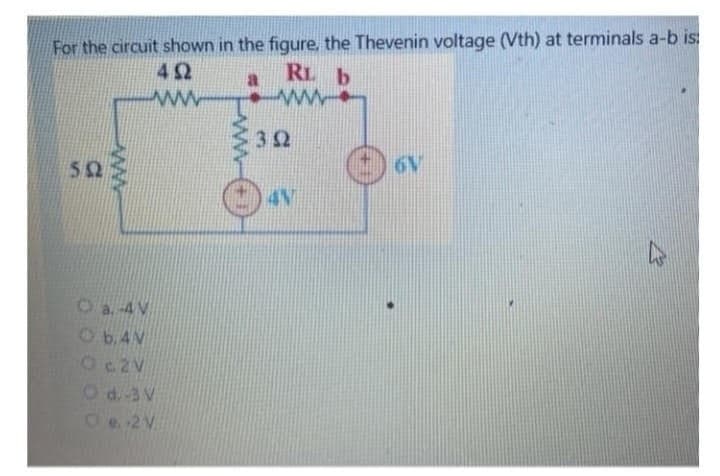 For the circuit shown in the figure, the Thevenin voltage (Vth) at terminals a-b is:
492
RL b
www
www.
502
O a. -4V
b.4V
O c2V
O d.-3 V
e-2 V
302
4V
6V