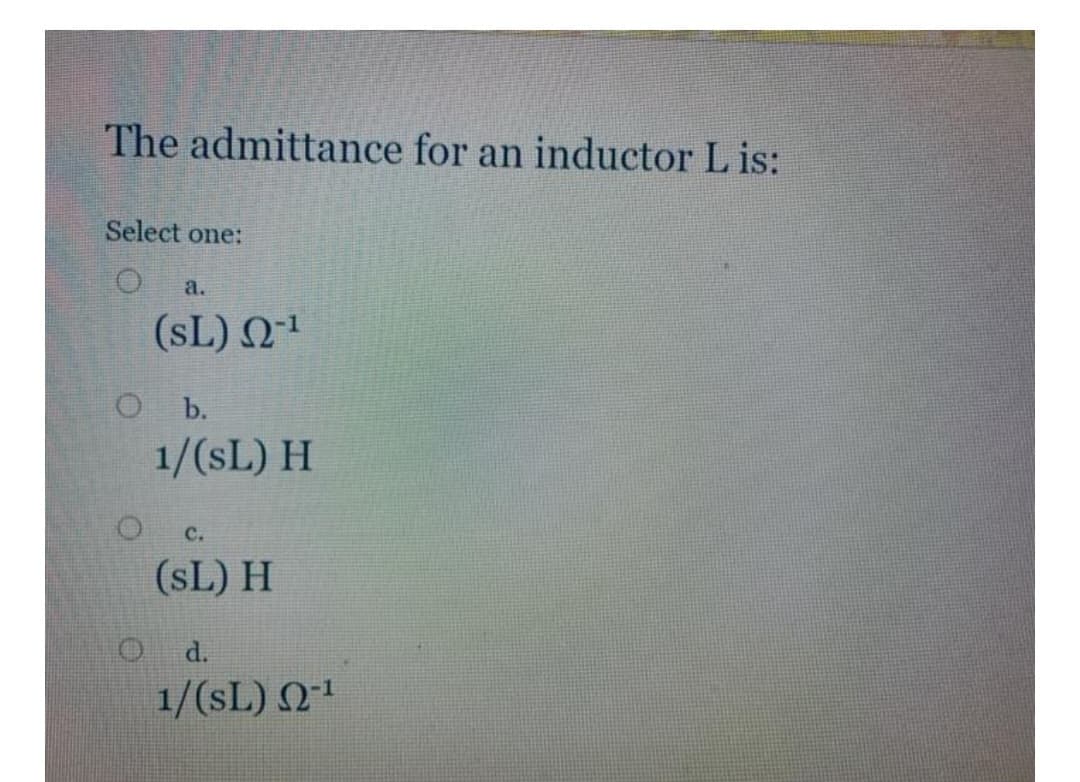 The admittance for an inductor Lis:
Select one:
O
a.
(SL) Q2-¹
O b.
1/(SL) H
C.
(SL) H
d.
1/(SL) 2-¹