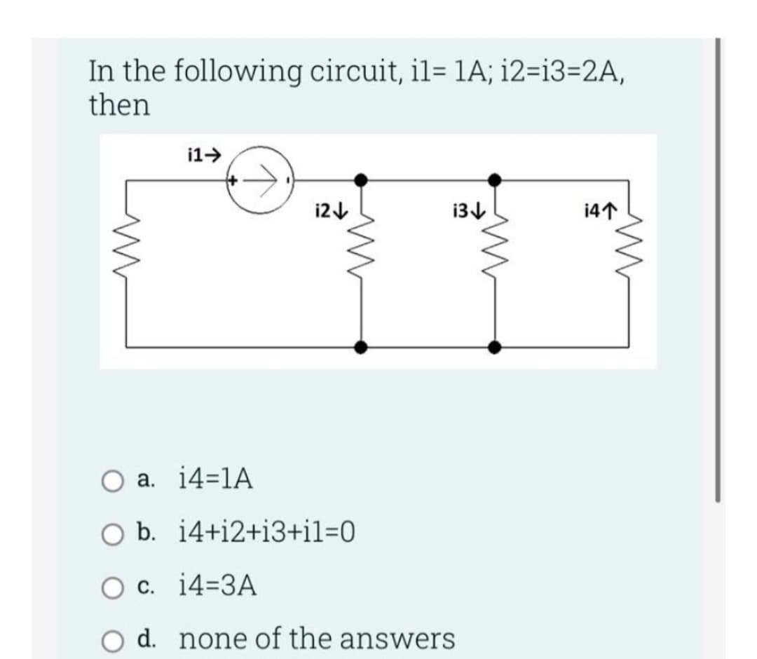 In the following circuit, il= 1A; i2=i3=2A,
then
ww
i1➜
i2↓
M
i3↓
a. i4=1A
O b. 14+12+13+il=0
c. 14=3A
d. none of the answers
ww
i4个
m