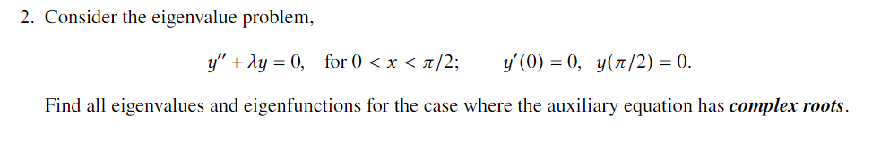 2. Consider the eigenvalue problem,
y" + Ay = 0, for 0 < x < 7/2;
y' (0) = 0, y(n/2) = 0.
Find all eigenvalues and eigenfunctions for the case where the auxiliary equation has complex roots.

