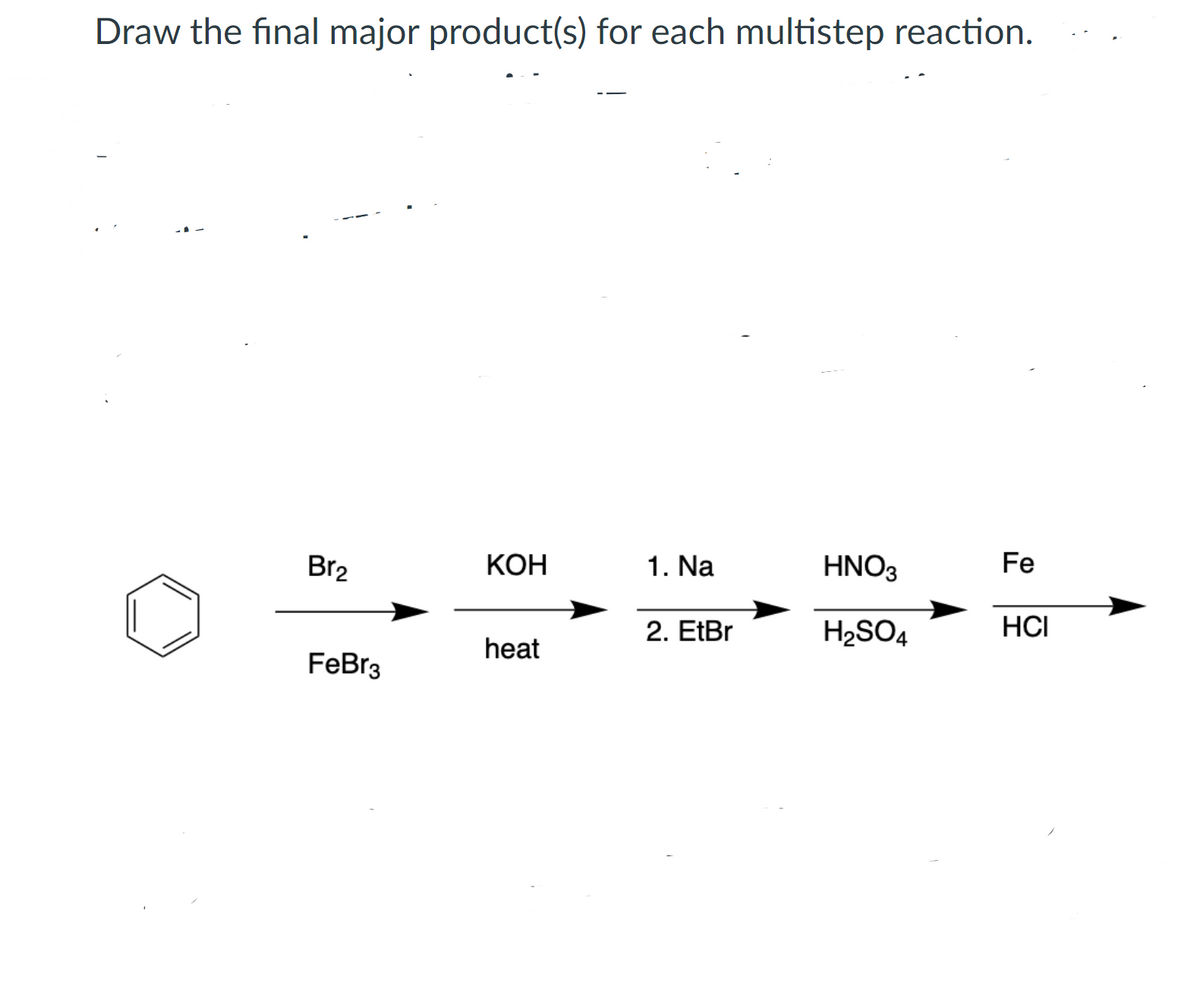 Draw the final major product(s) for each multistep reaction.
Br2
КОН
1. Na
HNO3
Fe
2. EtBr
H2SO4
HCI
heat
FeBr3
