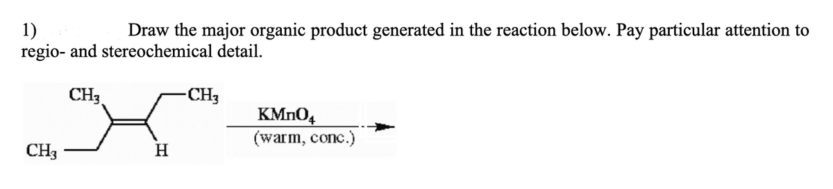 1)
regio- and stereochemical detail.
Draw the major organic product generated in the reaction below. Pay particular attention to
CH3
-CH3
KMn04
(warm, conc.)
CH3
H
