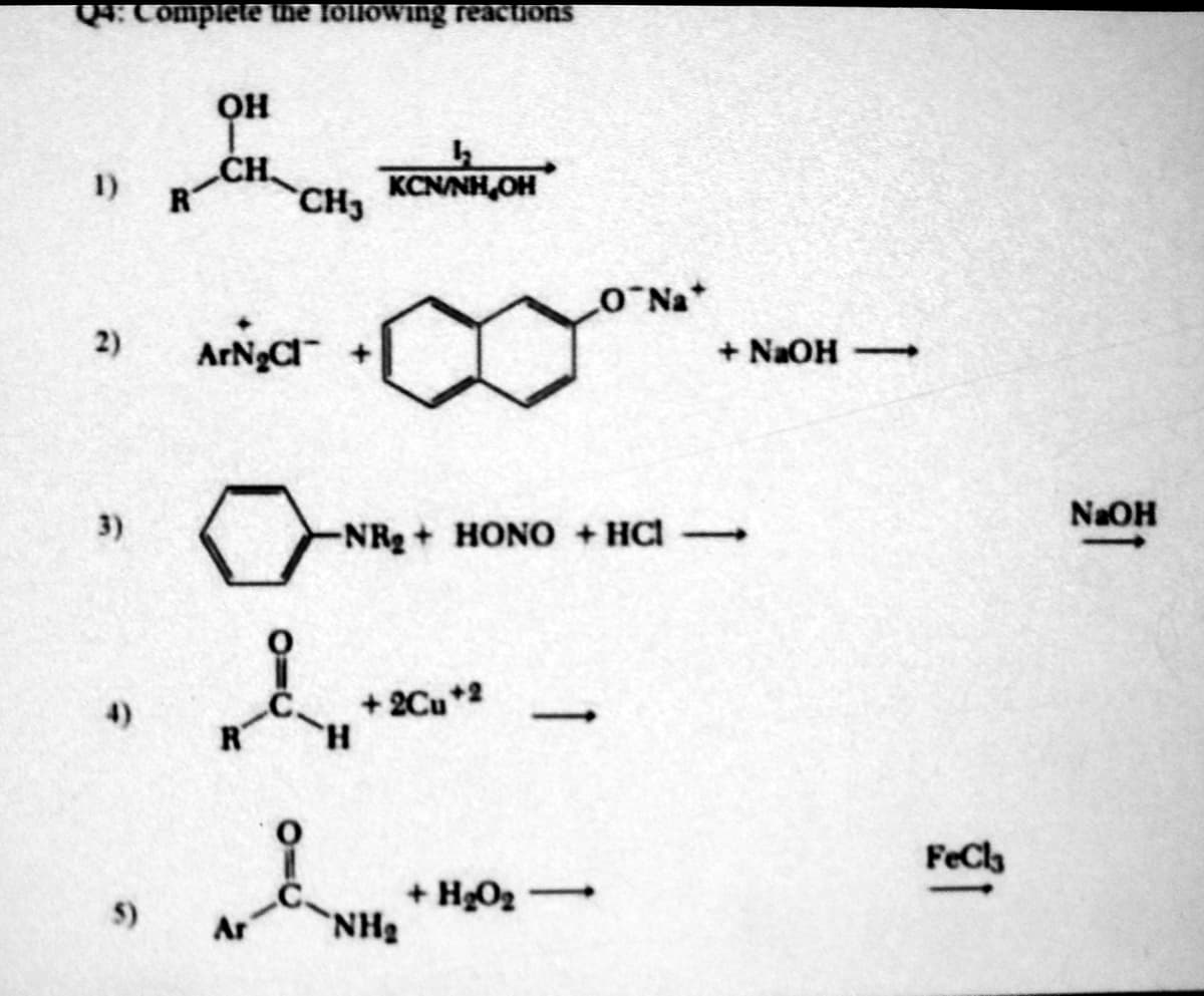 Q4: Complete the following reactions
2)
3)
5)
OH
+ CH CH, KCNNH,CH
R
ArN₂Cl
Ar
-NR₂+ HONO + HCl
H
+2℃u +2
NH₂
1
O Na*
+H₂O₂-
+ NaOH-
-
-
FeCla
NaOH