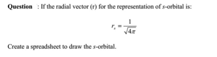 Question: If the radial vector (r) for the representation of s-orbital is:
Create a spreadsheet to draw the s-orbital.
1
√√4