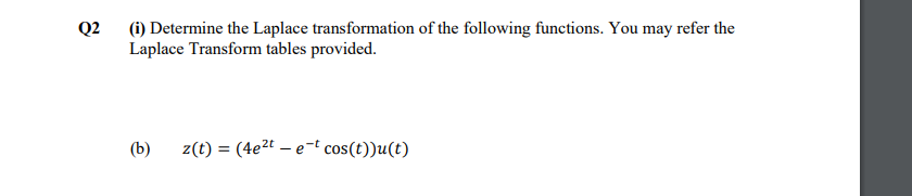Q2
(i) Determine the Laplace transformation of the following functions. You may refer the
Laplace Transform tables provided.
(b)
z(t) = (4e2t – e-t cos(t))u(t)
