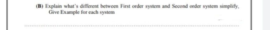 (B) Explain what's different between First order system and Second order system simplify,
Give Example for each system