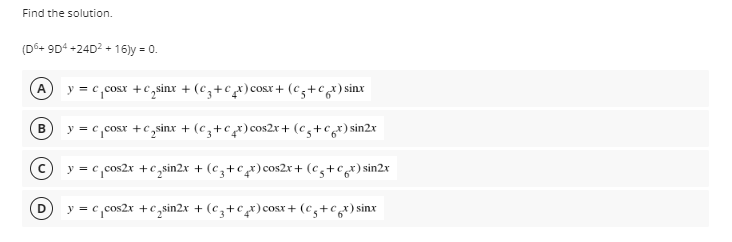 Find the solution.
(D6+ 9D4 +24D? + 16)y = 0.
y = c,cosx +C,sinx + (€z+cx) cosr + (cz+c,
A
's+cx)sinx
y = c,cosx +c,sinx + (c,+cx) cos2x + (c,-
;+cr) sin2x
y = c,cos2x +€,sin2x + (c,+cx) cos2x + (c,+€gr) sin2x
y
= c,cos2x +€,sin2x + (cz+cx)cosx + (eg+cgr) sinx
