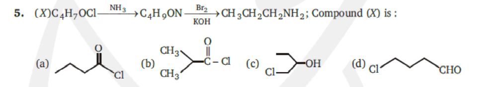 5. (X)C,H¬OC1-
NH3
→C¢H„ON-
Br2
→CH3CH2CH2NH2; Compound (X) i :
КОН
CH3
(b)
CH3
(a)
(c)
-HO-
(d) cl-
CHO
Cl
