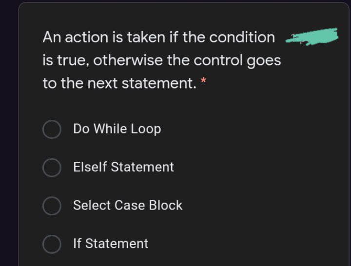 An action is taken if the condition
is true, otherwise the control goes
to the next statement. *
Do While Loop
Elself Statement
Select Case Block
If Statement
