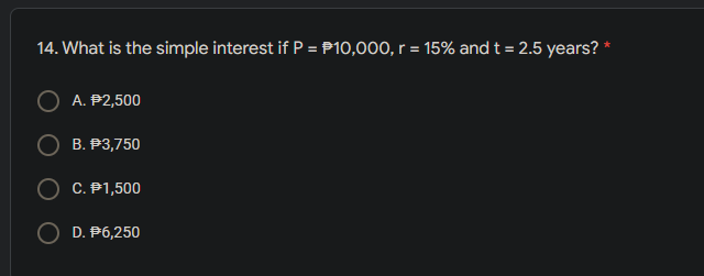 14. What is the simple interest if P = P10,000, r = 15% and t = 2.5 years?
A. P2,500
B. P3,750
C. P1,500
D. P6,250

