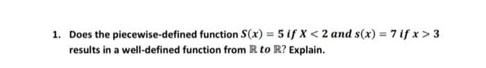 1. Does the
piecewise-defined function S(x) = 5 if X < 2 and s(x) = 7 if x > 3
results in a well-defined function from R to R? Explain.
