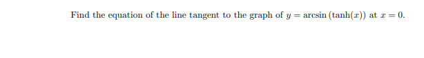 Find the equation of the line tangent to the graph of y = arcsin (tanh(x)) at r = 0.
