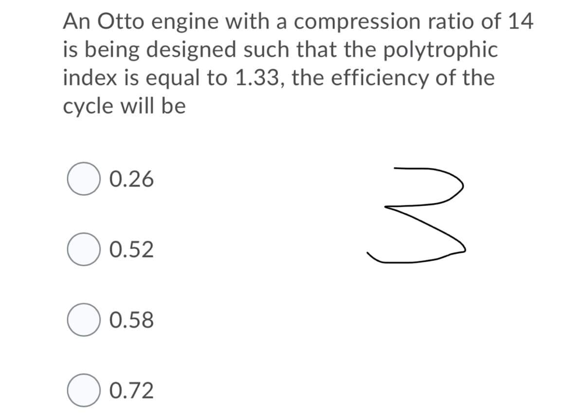 An Otto engine with a compression ratio of 14
is being designed such that the polytrophic
index is equal to 1.33, the efficiency of the
cycle will be
O 0.26
O 0.52
O 0.58
0.72
