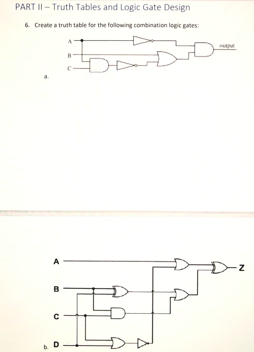 PART II Truth Tables and Logic Gate Design
6. Create a truth table for the following combination logic gates:
a.
A
B
A
B
0
b.
D
output