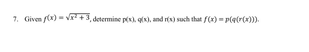 7. Given f(x)=√√x² + 3, determine p(x), q(x), and r(x) such that f(x) = p(q(r(x))).