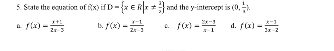 5. State the equation of f(x) if D = {x € R|x + 2} and the y-intercept is (0,3).
x-1
2x-3
2x-3
x-1
a. f(x) =
x+1
2x-3
b. f(x) =
c. f(x) =
d. f(x) =
x-1
3x-2