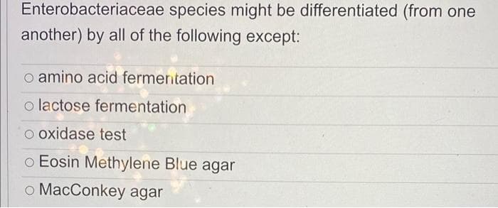 Enterobacteriaceae species might be differentiated (from one
another) by all of the following except:
o amino acid fermerntation
o lactose fermentation
O oxidase test
o Eosin Methylene Blue agar
o MacConkey agar
