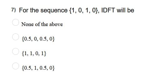 7) For the sequence {1, 0, 1, 0}, IDFT will be
O
O
None of the above
{0.5, 0, 0.5, 0}
{1, 1, 0, 1}
{0.5, 1, 0.5, 0}