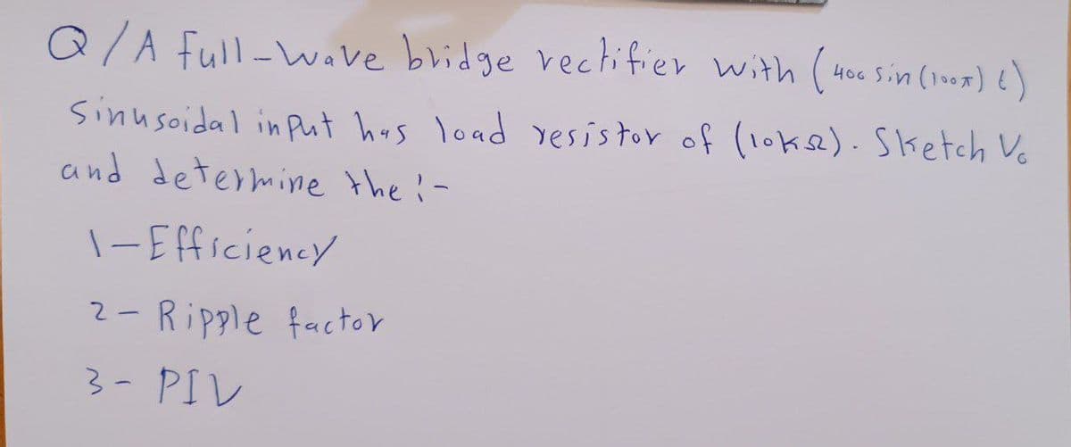Q/A full-wave bridge rectifier with (400 Sin (100x) ()
Sinusoidal in Put has load resistor of (10ks2). Sketch Vo
and determine the i-
1-Efficiency
2- Ripple factor
3- PIV