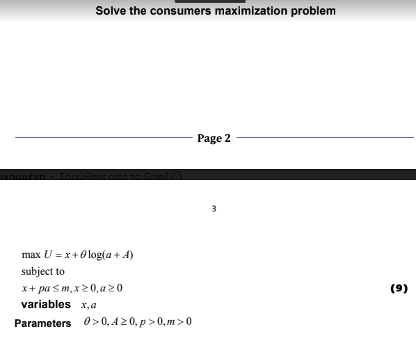 Solve the consumers maximization problem
JynuuÉvo Σαπώθηκε από
max U = x + 0log(a + A)
subject to
x+pa ≤m, x≥0, a ≥ 0
variables x, a
Parameters
>0, A≥0, p>0,m>0
Page 2
3
(9)