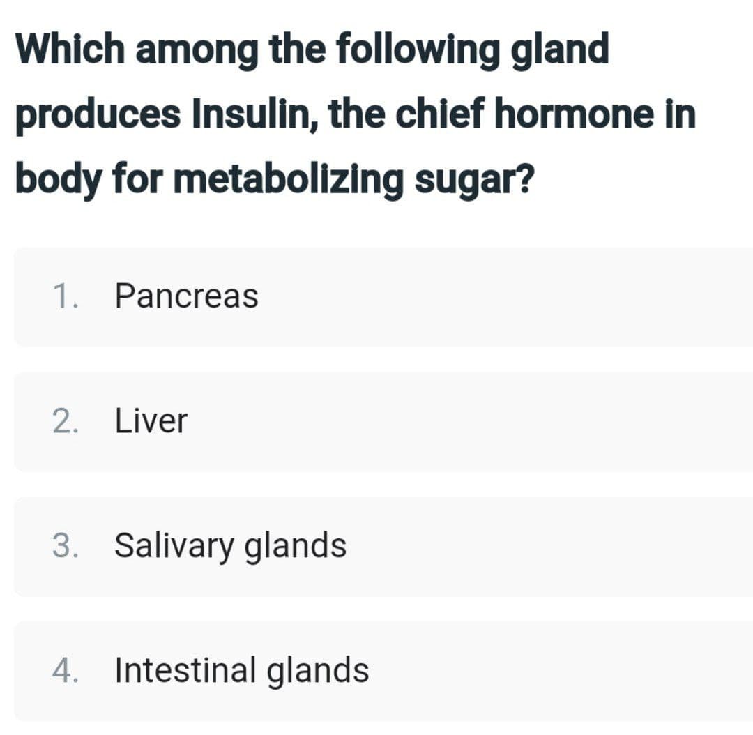 Which among the following gland
produces Insulin, the chief hormone in
body for metabolizing sugar?
1. Pancreas
2. Liver
3. Salivary glands
4. Intestinal glands
