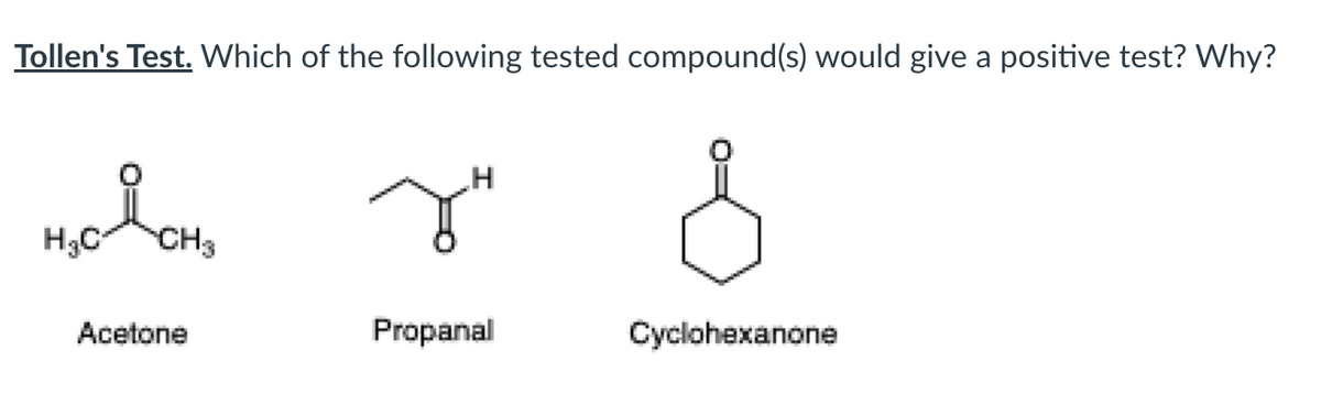 Tollen's Test. Which of the following tested compound(s) would give a positive test? Why?
H3C
CH3
Acetone
Propanal
Cyclohexanone
