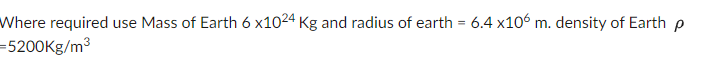 Where required use Mass of Earth 6 x1024 Kg and radius of earth = 6.4 x106 m. density of Earth p
=5200Kg/m³