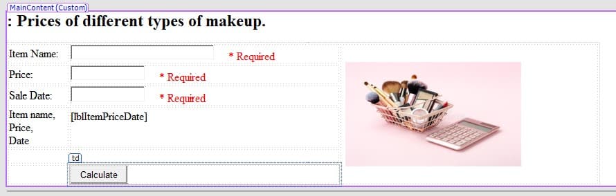MainContent (Custom)
: Prices of different types of makeup.
Item Name:
Price:
Sale Date:
Item name.
Price,
Date
[IblItemPriceDate]
td
Calculate
* Required
Required
*Required