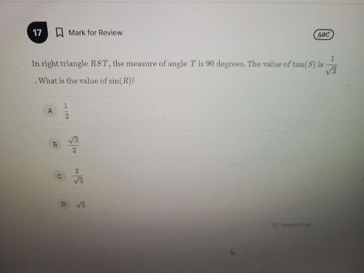 17 Mark for Review
ABC
In right triangle RST, the measure of angle T is 90 degrees. The value of tan(S) is
What is the value of sin(R)?
A
B
C
//
D √3
Report Ever
1