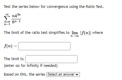 Test the series below for convergence using the Ratio Test.
n42
6"-1
The limit of the ratio test simplifies to lim |f(n)| where
f(n)
11-100
The limit is:
(enter oo for infinity if needed)
Based on this, the series Select an answer