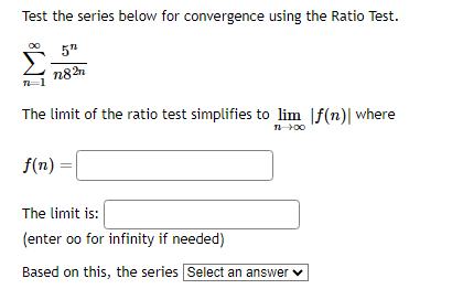 Test the series below for convergence using the Ratio Test.
5"
n82
The limit of the ratio test simplifies to lim |f(n) where
f(n)
The limit is:
(enter oo for infinity if needed)
11-+00
Based on this, the series Select an answer