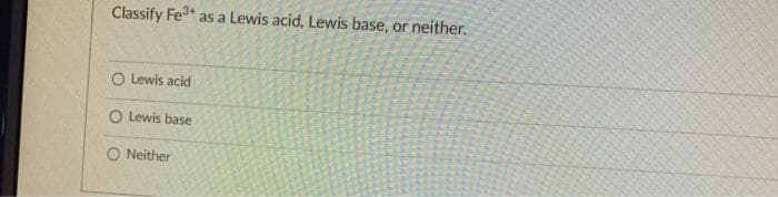 Classify Fe* as a Lewis acid, Lewis base, or neither.
O Lewis acid
O Lewis base
O Neither
